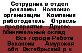 Сотрудник в отдел рекламы › Название организации ­ Компания-работодатель › Отрасль предприятия ­ Другое › Минимальный оклад ­ 27 000 - Все города Работа » Вакансии   . Амурская обл.,Октябрьский р-н